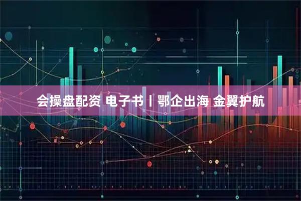 会操盘配资 电子书丨鄂企出海 金翼护航