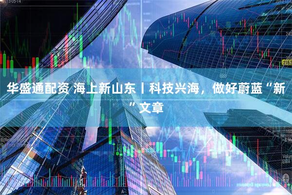 华盛通配资 海上新山东丨科技兴海,做好蔚蓝“新”文章