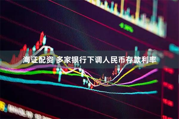 海证配资 多家银行下调人民币存款利率
