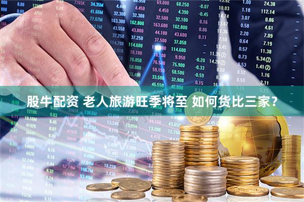 股牛配资 老人旅游旺季将至 如何货比三家？