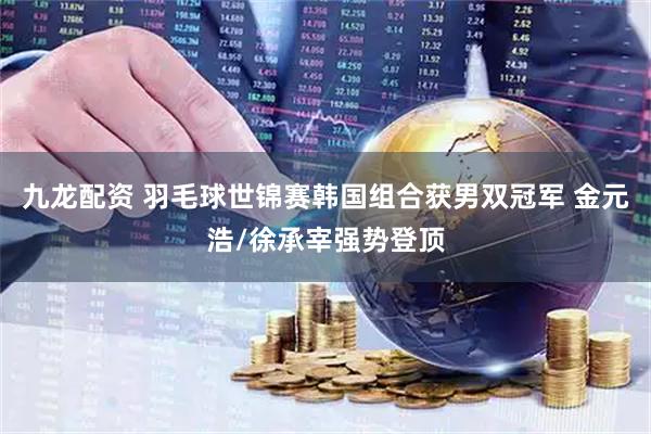 九龙配资 羽毛球世锦赛韩国组合获男双冠军 金元浩/徐承宰强势登顶