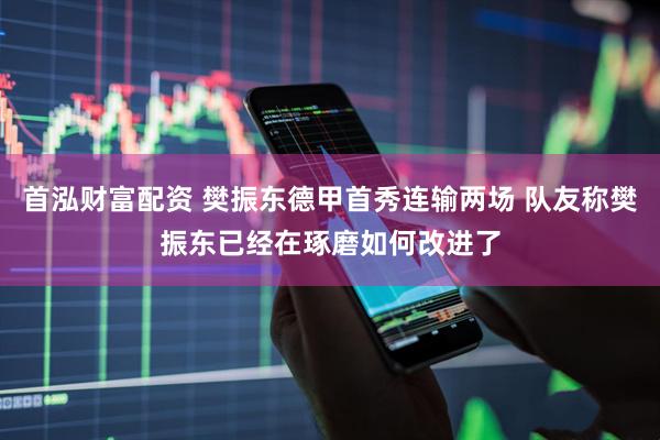 首泓财富配资 樊振东德甲首秀连输两场 队友称樊振东已经在琢磨如何改进了