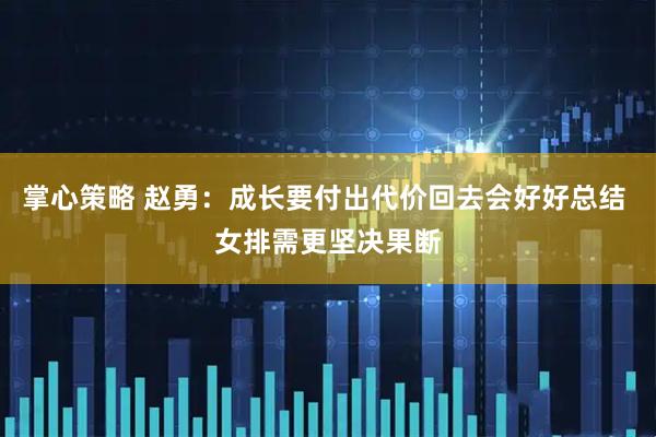 掌心策略 赵勇：成长要付出代价回去会好好总结 女排需更坚决果断