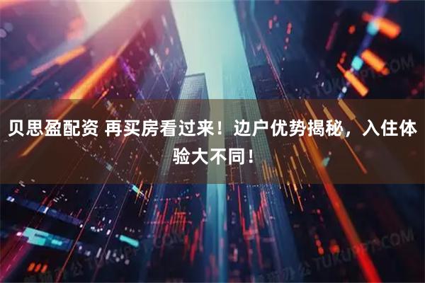 贝思盈配资 再买房看过来！边户优势揭秘，入住体验大不同！