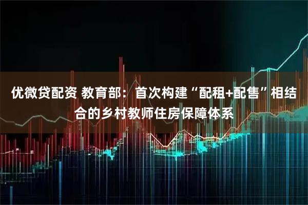优微贷配资 教育部：首次构建“配租+配售”相结合的乡村教师住房保障体系
