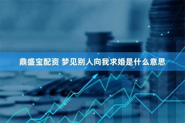 鼎盛宝配资 梦见别人向我求婚是什么意思