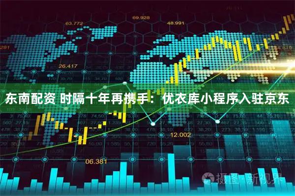 东南配资 时隔十年再携手:优衣库小程序入驻京东