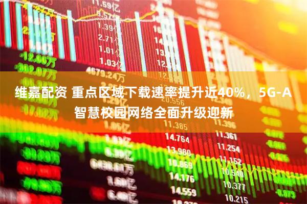 维嘉配资 重点区域下载速率提升近40%，5G-A智慧校园网络全面升级迎新
