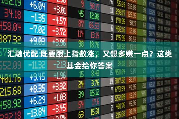 汇融优配 既要跟上指数涨，又想多赚一点？这类基金给你答案