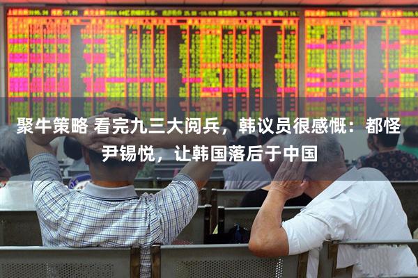 聚牛策略 看完九三大阅兵,韩议员很感慨:都怪尹锡悦,让韩国落后于中国