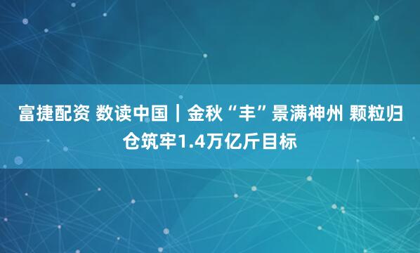 富捷配资 数读中国｜金秋“丰”景满神州&#32;颗粒归仓筑牢1.4万亿斤目标