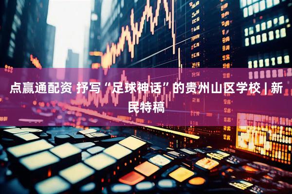 点赢通配资 抒写“足球神话”的贵州山区学校 | 新民特稿