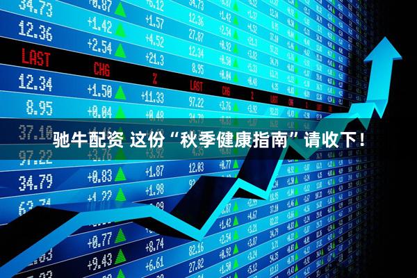 驰牛配资 这份“秋季健康指南”请收下！