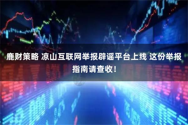 鹿财策略 凉山互联网举报辟谣平台上线 这份举报指南请查收！