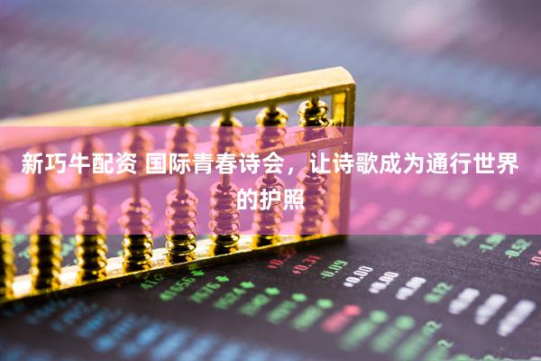 新巧牛配资 国际青春诗会，让诗歌成为通行世界的护照