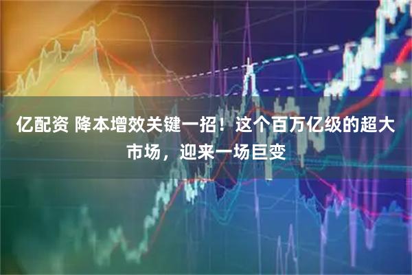 亿配资 降本增效关键一招！这个百万亿级的超大市场，迎来一场巨变
