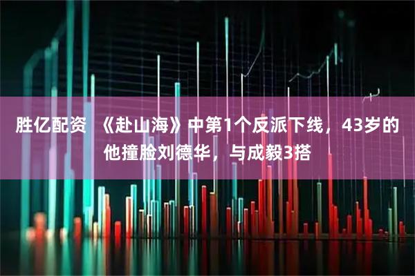 胜亿配资  《赴山海》中第1个反派下线，43岁的他撞脸刘德华，与成毅3搭