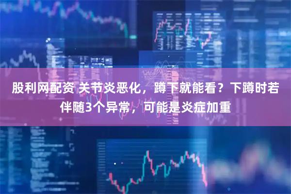 股利网配资 关节炎恶化,蹲下就能看?下蹲时若伴随3个异常,可能是炎症加重