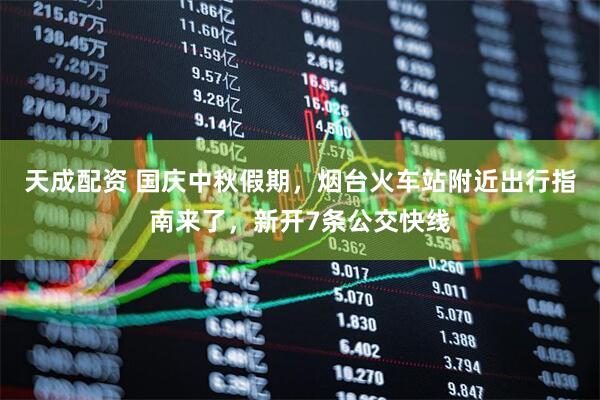 天成配资 国庆中秋假期，烟台火车站附近出行指南来了，新开7条公交快线