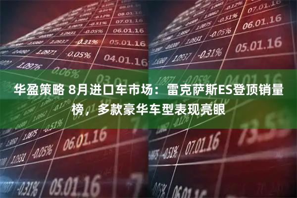 华盈策略 8月进口车市场：雷克萨斯ES登顶销量榜，多款豪华车型表现亮眼
