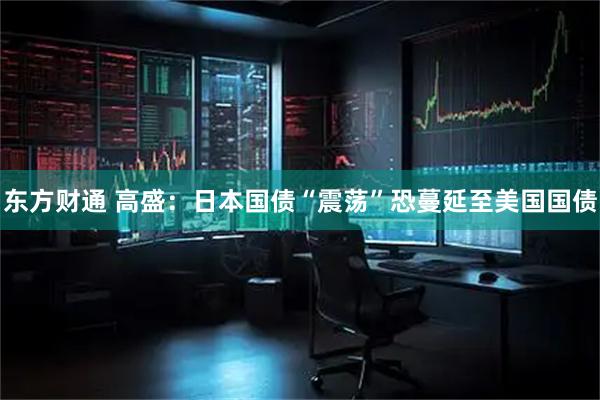 东方财通 高盛：日本国债“震荡”恐蔓延至美国国债