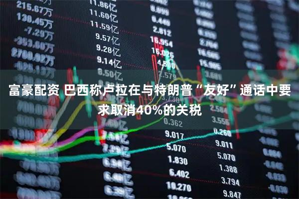 富豪配资 巴西称卢拉在与特朗普“友好”通话中要求取消40%的关税