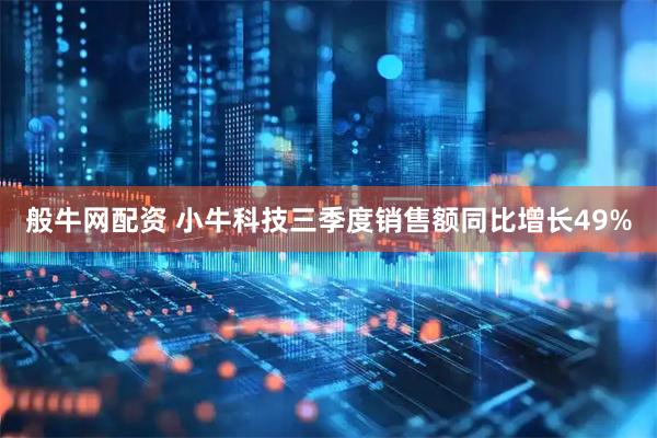 般牛网配资 小牛科技三季度销售额同比增长49%