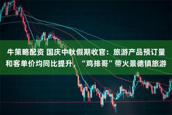 牛策略配资 国庆中秋假期收官：旅游产品预订量和客单价均同比提升，“鸡排哥”带火景德镇旅游
