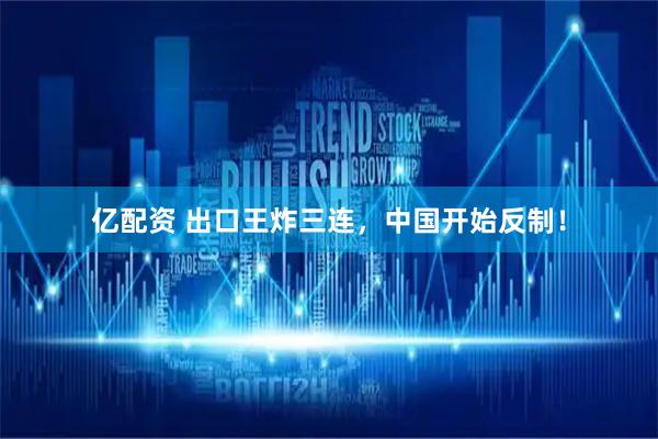 亿配资 出口王炸三连，中国开始反制！