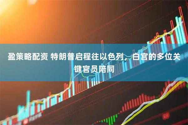 盈策略配资 特朗普启程往以色列,白宫的多位关键官员陪同