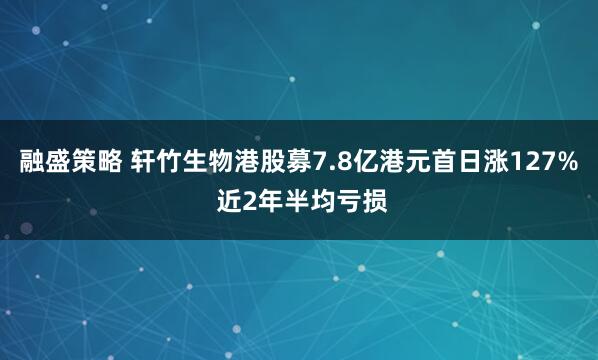 融盛策略 轩竹生物港股募7.8亿港元首日涨127% 近2年半均亏损