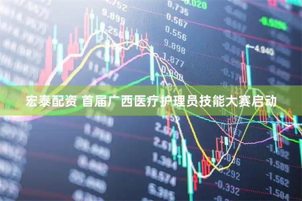 宏泰配资 首届广西医疗护理员技能大赛启动