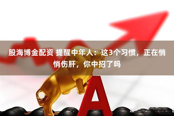 股海博金配资 提醒中年人：这3个习惯，正在悄悄伤肝，你中招了吗