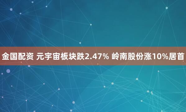 金国配资 元宇宙板块跌2.47% 岭南股份涨10%居首