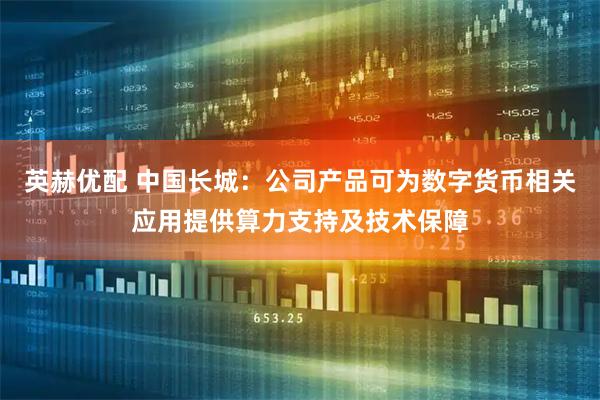 英赫优配 中国长城：公司产品可为数字货币相关应用提供算力支持及技术保障