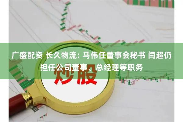 广盛配资 长久物流: 马伟任董事会秘书 闫超仍担任公司董事、总经理等职务