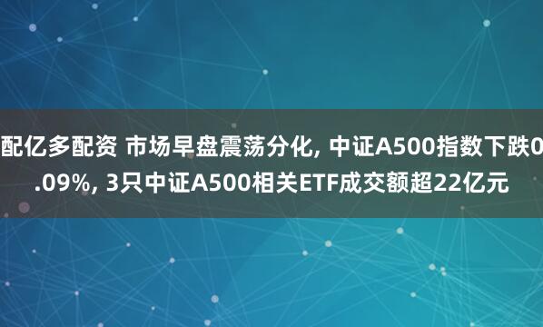 配亿多配资 市场早盘震荡分化, 中证A500指数下跌0.09%, 3只中证A500相关ETF成交额超22亿元