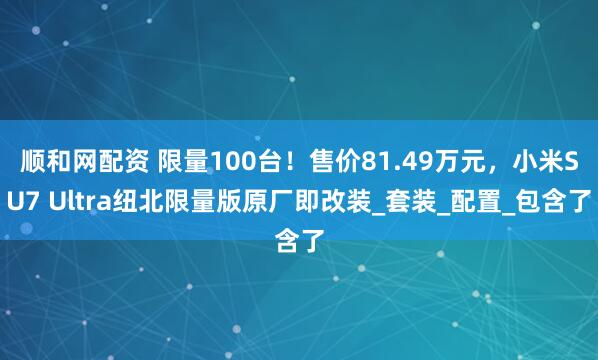 顺和网配资 限量100台！售价81.49万元，小米SU7 Ultra纽北限量版原厂即改装_套装_配置_包含了