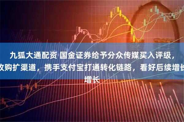 九狐大通配资 国金证券给予分众传媒买入评级，收购扩渠道，携手支付宝打通转化链路，看好后续增长