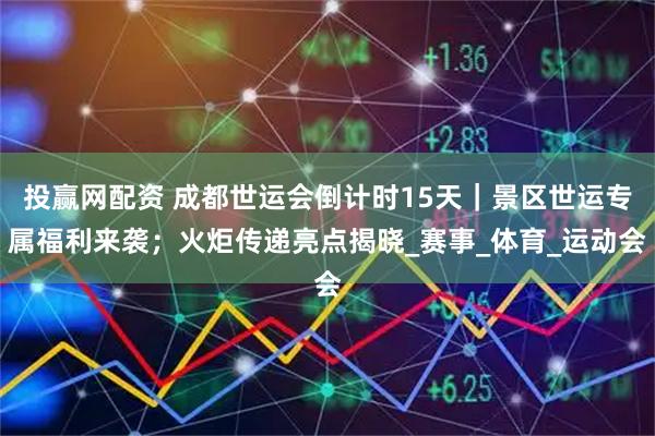 投赢网配资 成都世运会倒计时15天｜景区世运专属福利来袭；火炬传递亮点揭晓_赛事_体育_运动会