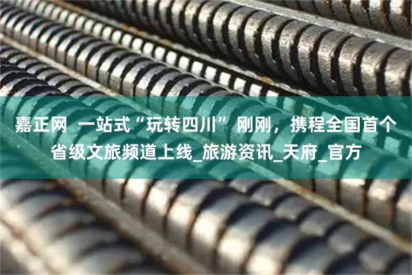 嘉正网  一站式“玩转四川” 刚刚，携程全国首个省级文旅频道上线_旅游资讯_天府_官方