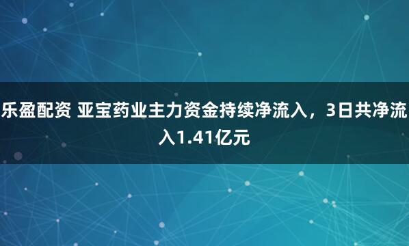 乐盈配资 亚宝药业主力资金持续净流入，3日共净流入1.41亿元