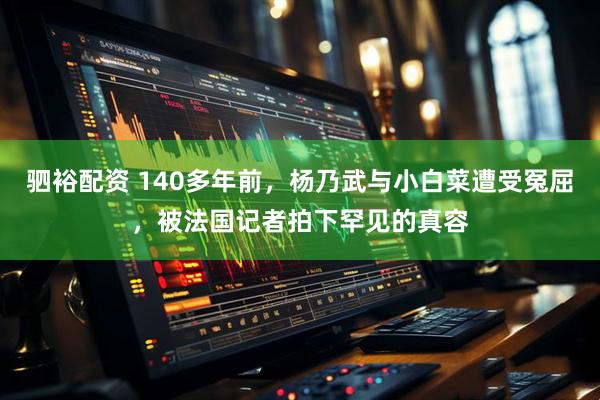 驷裕配资 140多年前，杨乃武与小白菜遭受冤屈，被法国记者拍下罕见的真容