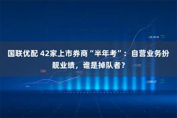 国联优配 42家上市券商“半年考”：自营业务扮靓业绩，谁是掉队者？