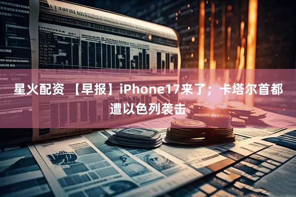星火配资 【早报】iPhone17来了；卡塔尔首都遭以色列袭击