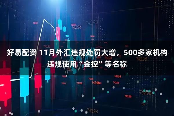 好易配资 11月外汇违规处罚大增，500多家机构违规使用“金控”等名称