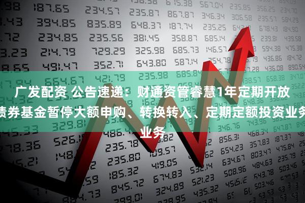 广发配资 公告速递：财通资管睿慧1年定期开放债券基金暂停大额申购、转换转入、定期定额投资业务