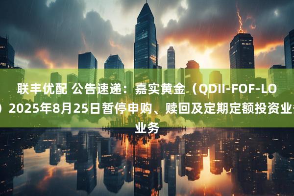 联丰优配 公告速递：嘉实黄金（QDII-FOF-LOF）2025年8月25日暂停申购、赎回及定期定额投资业务