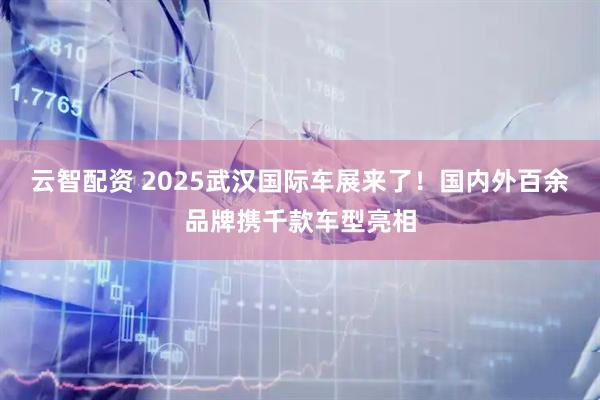 云智配资 2025武汉国际车展来了！国内外百余品牌携千款车型亮相