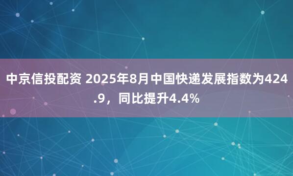 中京信投配资 2025年8月中国快递发展指数为424.9，同比提升4.4%